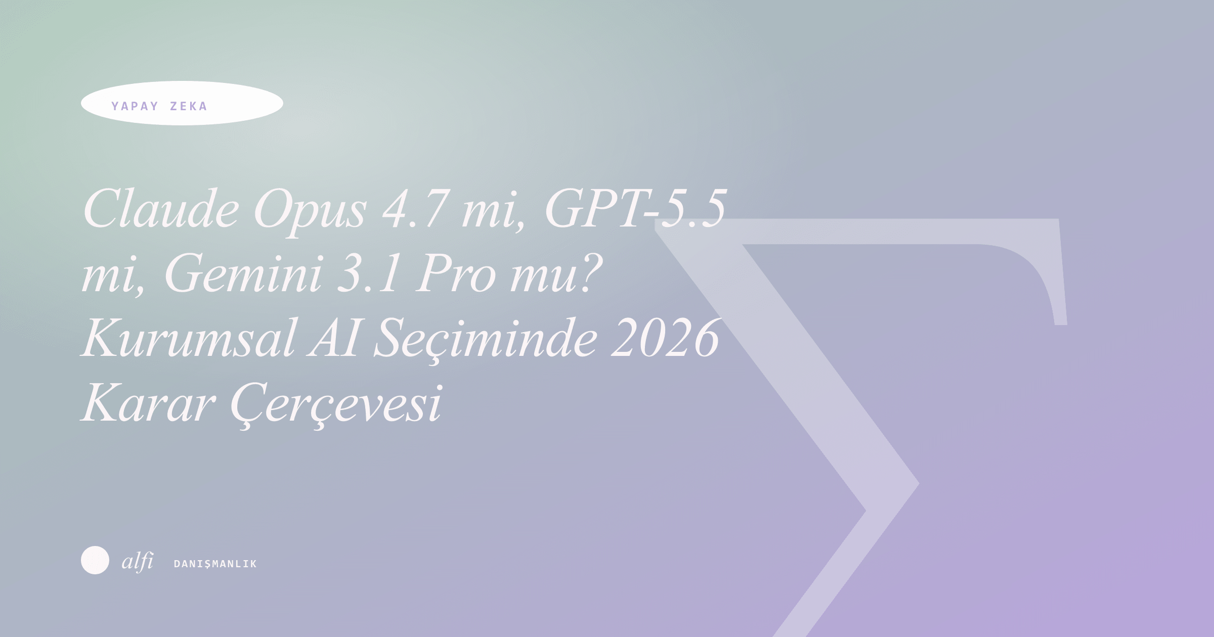 Claude Opus 4.7 mi, GPT-5.5 mi, Gemini 3.1 Pro mu? Kurumsal AI Seçiminde 2026 Karar Çerçevesi