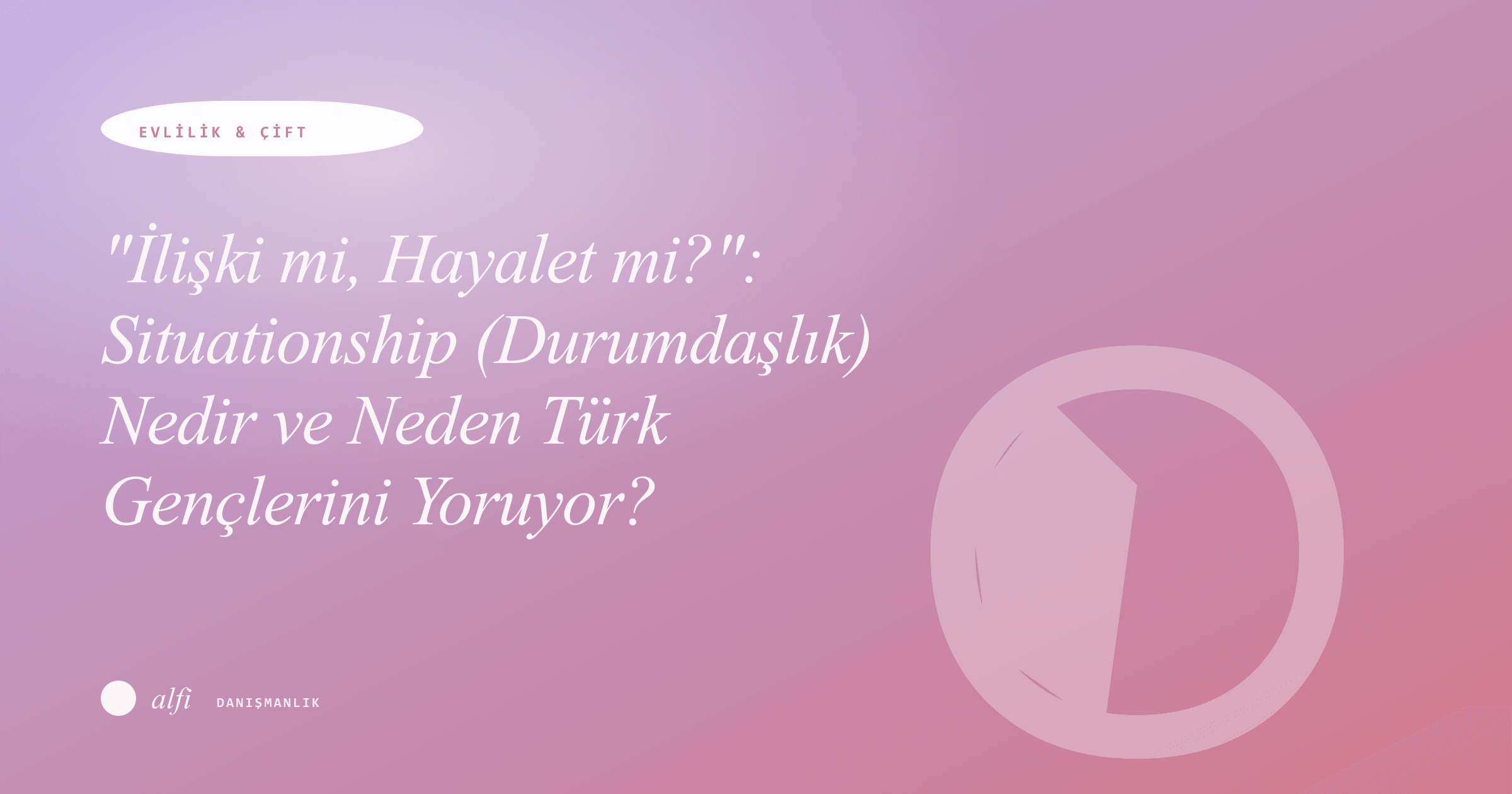 "Relationship or Ghost?": What Is Situationship and Why Is It Tiring Turkish Youth?